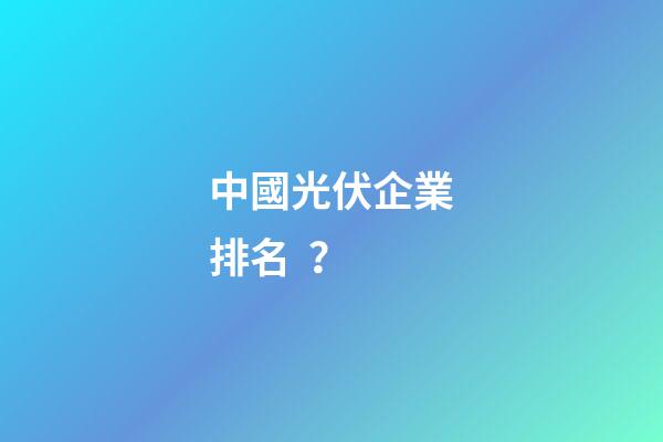 中國光伏企業排名？